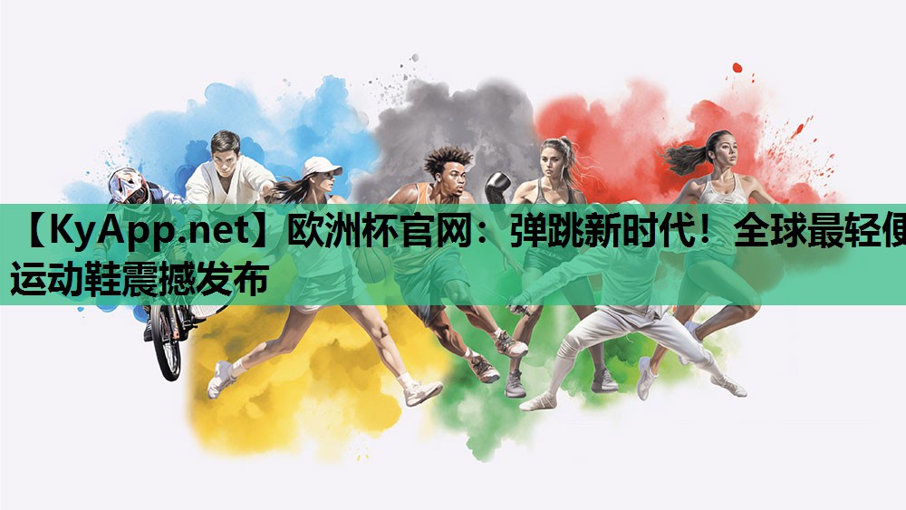 欧洲杯官网：弹跳新时代！全球最轻便运动鞋震撼发布