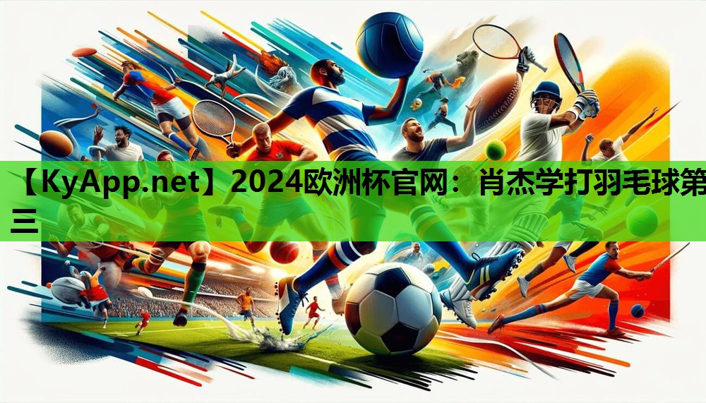 2024欧洲杯官网：肖杰学打羽毛球第三