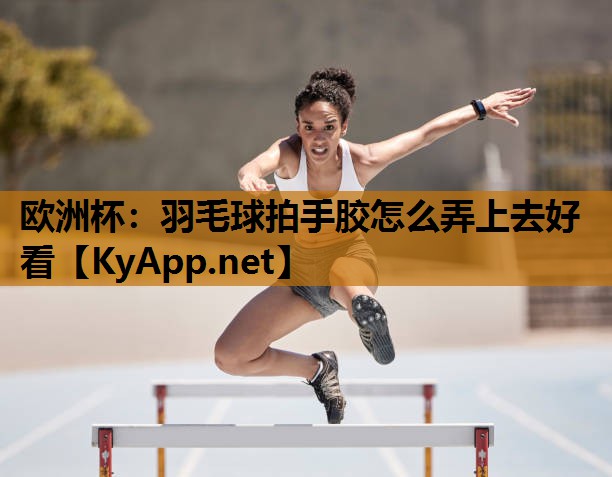 欧洲杯：羽毛球拍手胶怎么弄上去好看