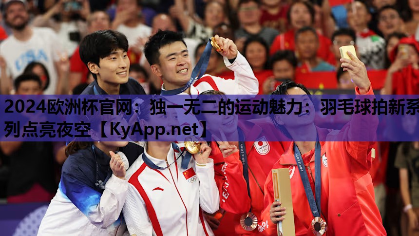 2024欧洲杯官网：独一无二的运动魅力：羽毛球拍新系列点亮夜空