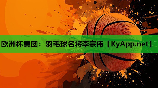 欧洲杯集团：羽毛球名将李宗伟