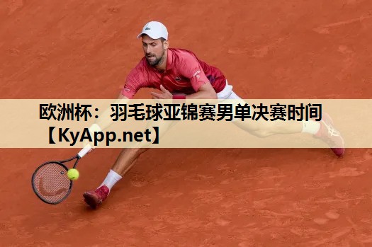 欧洲杯：羽毛球亚锦赛男单决赛时间