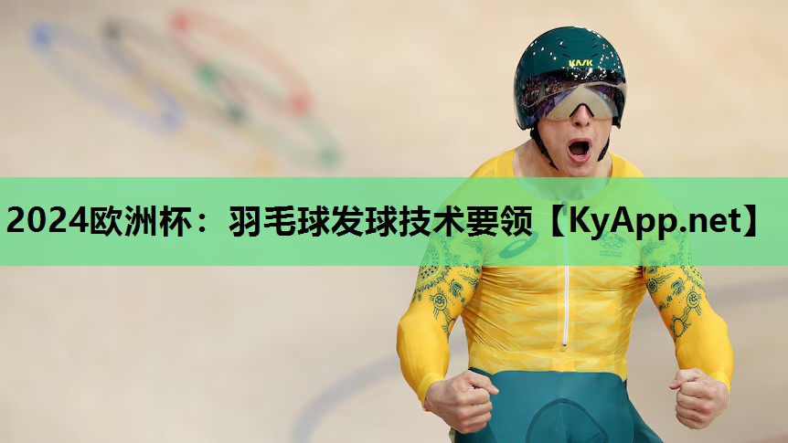 2024欧洲杯：羽毛球发球技术要领