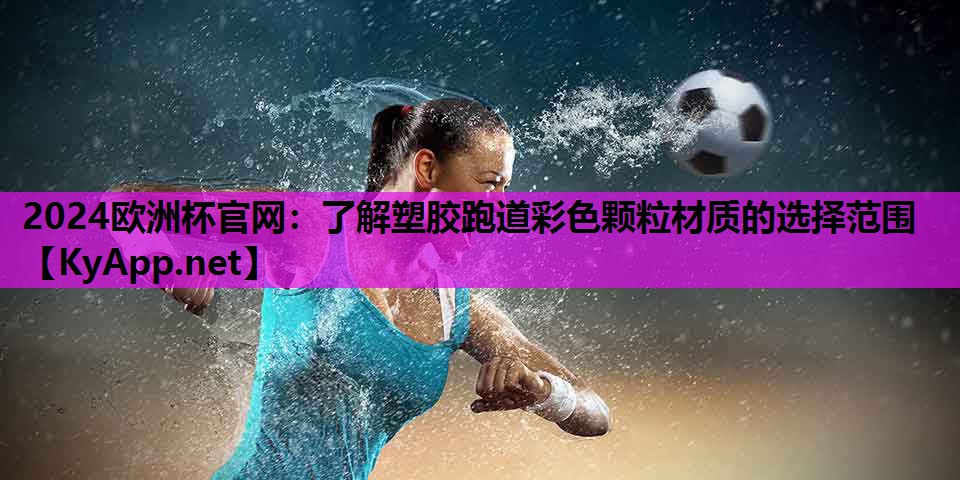 2024欧洲杯官网：了解塑胶跑道彩色颗粒材质的选择范围