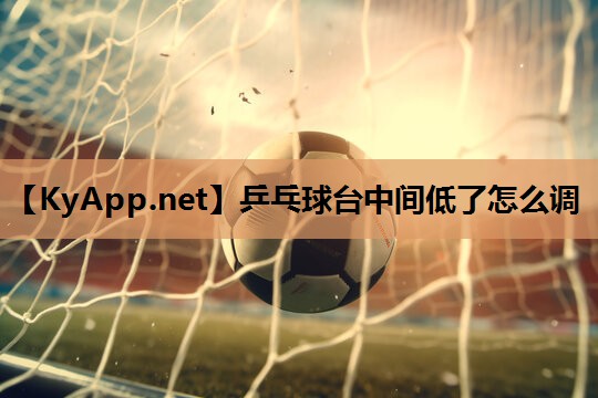 乒乓球台中间低了怎么调 乒乓球台中间低了怎么调