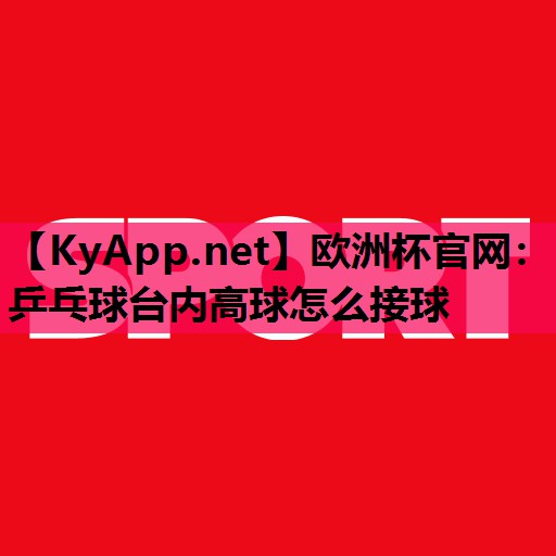 乒乓球台内高球怎么接球 乒乓球台内高球怎么接球