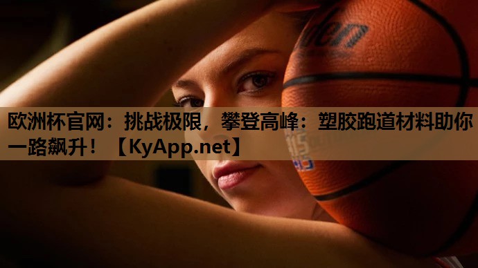 挑战极限,攀登高峰:塑胶跑道材料助你一路飙升! 挑战极限,攀登高峰:塑胶跑道材料助你一路飙升!