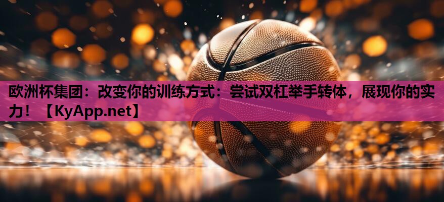 改变你的训练方式:尝试双杠举手转体,展现你的实力! 改变你的训练方式:尝试双杠举手转体,展现你的实力!