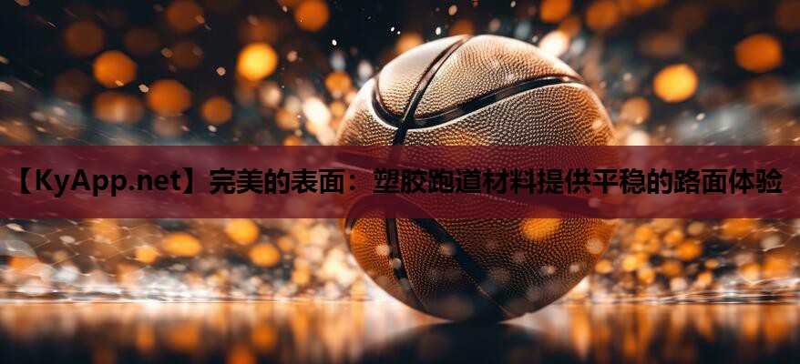 完美的表面:塑胶跑道材料提供平稳的路面体验 完美的表面:塑胶跑道材料提供平稳的路面体验