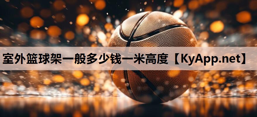 室外篮球架一般多少钱一米高度 室外篮球架一般多少钱一米高度