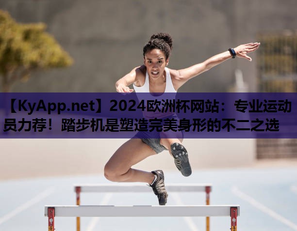 专业运动员力荐!踏步机是塑造完美身形的不二之选 专业运动员力荐!踏步机是塑造完美身形的不二之选