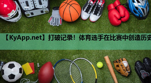 打破记录!体育选手在比赛中创造历史 打破记录!体育选手在比赛中创造历史