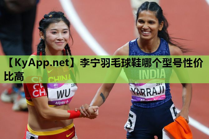 李宁羽毛球鞋哪个型号性价比高 李宁羽毛球鞋哪个型号性价比高