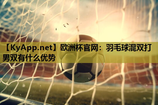 羽毛球混双打男双有什么优势 羽毛球混双打男双有什么优势
