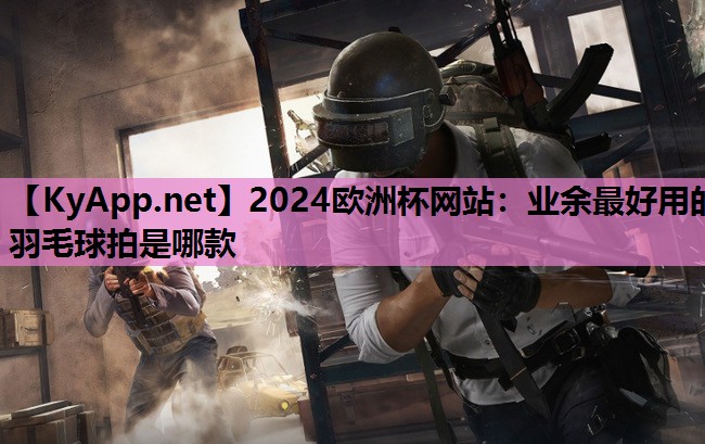 业余最好用的羽毛球拍是哪款 业余最好用的羽毛球拍是哪款