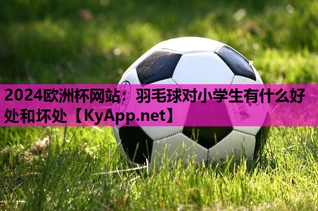 羽毛球对小学生有什么好处和坏处 羽毛球对小学生有什么好处和坏处