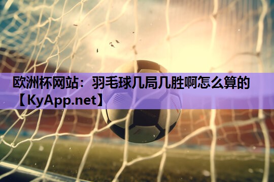 羽毛球几局几胜啊怎么算的 羽毛球几局几胜啊怎么算的