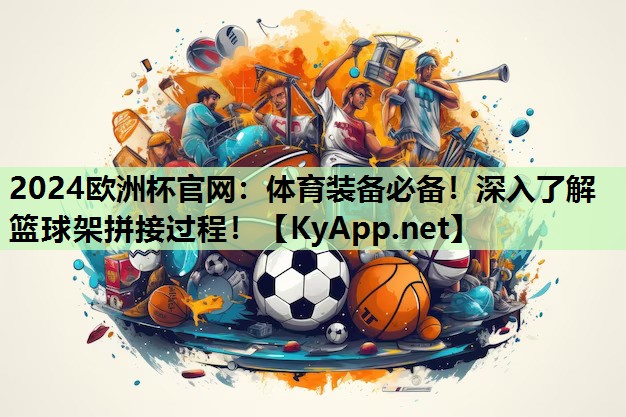 体育装备必备!深入了解篮球架拼接过程! 体育装备必备!深入了解篮球架拼接过程!