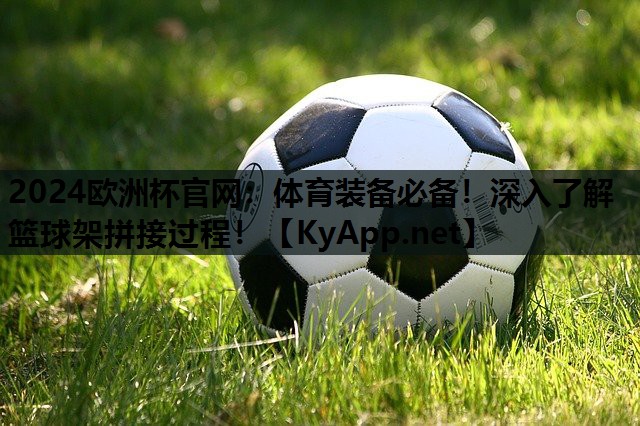 体育装备必备!深入了解篮球架拼接过程! 体育装备必备!深入了解篮球架拼接过程!