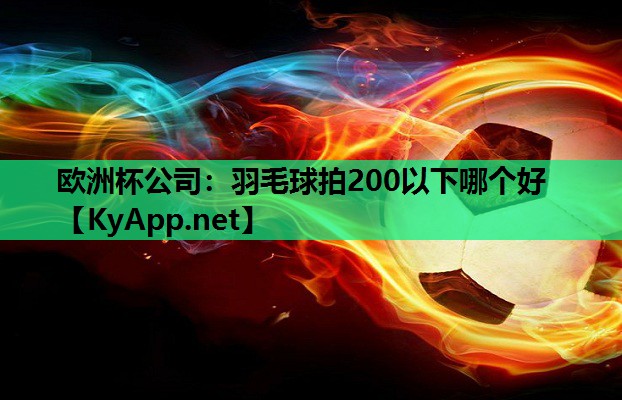 羽毛球拍200以下哪个好 羽毛球拍200以下哪个好