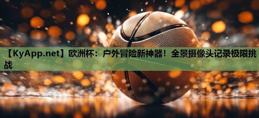 户外冒险新神器!全景摄像头记录极限挑战 户外冒险新神器!全景摄像头记录极限挑战