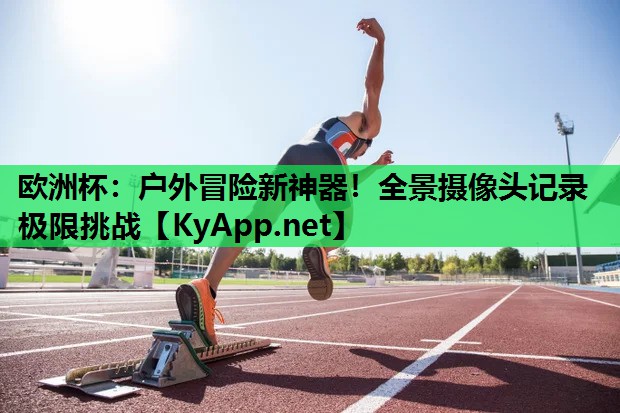 户外冒险新神器!全景摄像头记录极限挑战 户外冒险新神器!全景摄像头记录极限挑战