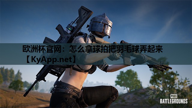 怎么拿球拍把羽毛球弄起来 怎么拿球拍把羽毛球弄起来