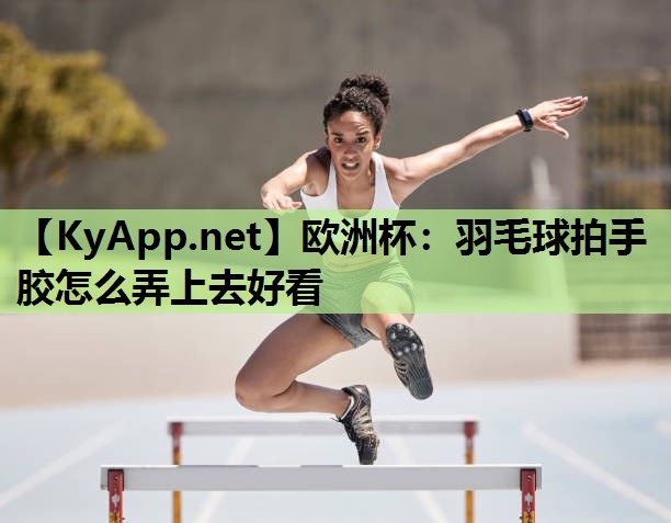羽毛球拍手胶怎么弄上去好看 羽毛球拍手胶怎么弄上去好看